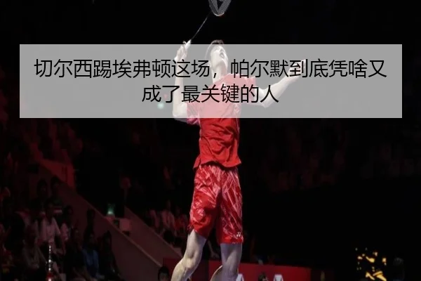 qie-er-xi-ti-ai-fu-dun-zhe-chang-pa-er-mo-dao-di-ping-sha-you-cheng-le-zui-guan-jian-de-ren-2-998.jpg