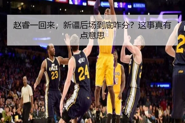 赵睿一回来，新疆后场到底咋分？这事真有点意思