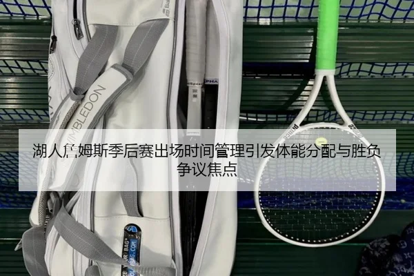 湖人詹姆斯季后赛出场时间管理引发体能分配与胜负争议焦点