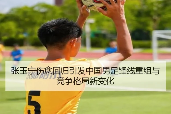 张玉宁伤愈回归引发中国男足锋线重组与竞争格局新变化