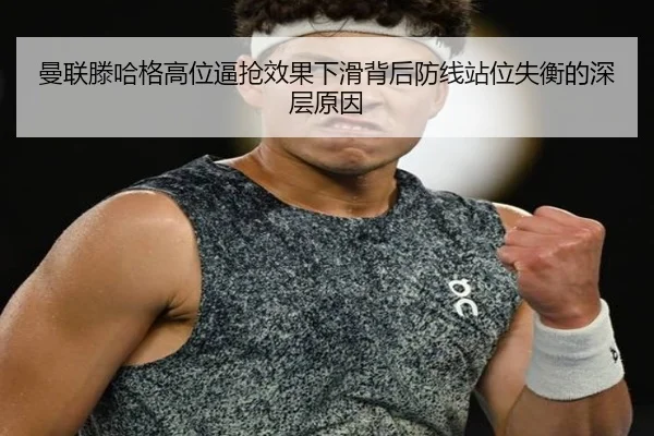 曼联滕哈格高位逼抢效果下滑背后防线站位失衡的深层原因