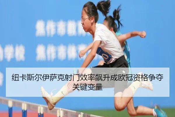 纽卡斯尔伊萨克射门效率飙升成欧冠资格争夺关键变量