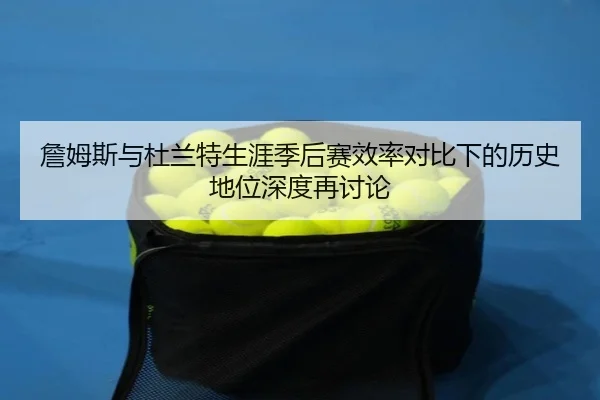 詹姆斯与杜兰特生涯季后赛效率对比下的历史地位深度再讨论
