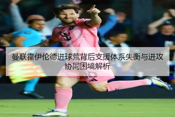 曼联霍伊伦德进球荒背后支援体系失衡与进攻协同困境解析