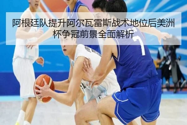 阿根廷队提升阿尔瓦雷斯战术地位后美洲杯争冠前景全面解析