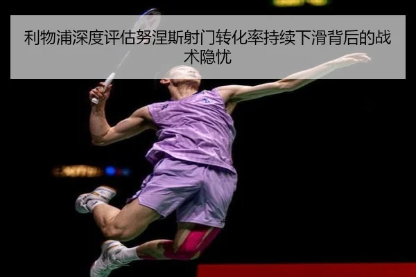 利物浦深度评估努涅斯射门转化率持续下滑背后的战术隐忧