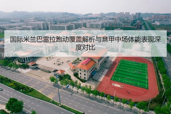 国际米兰巴雷拉跑动覆盖解析与意甲中场体能表现深度对比