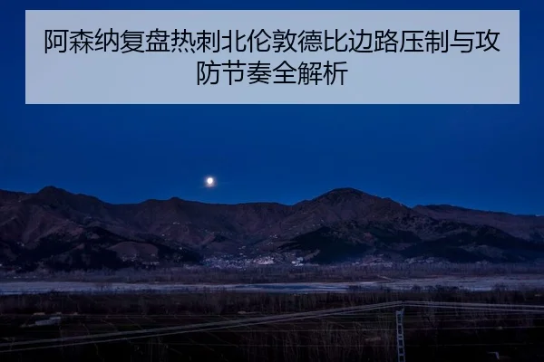阿森纳复盘热刺北伦敦德比边路压制与攻防节奏全解析