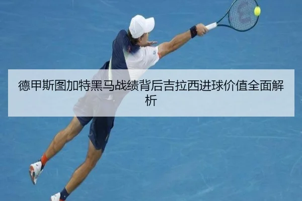 德甲斯图加特黑马战绩背后吉拉西进球价值全面解析