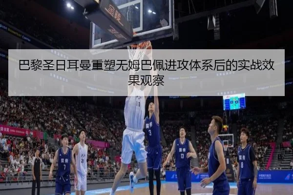 巴黎圣日耳曼重塑无姆巴佩进攻体系后的实战效果观察