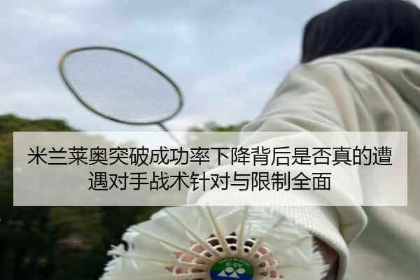 米兰莱奥突破成功率下降背后是否真的遭遇对手战术针对与限制全面