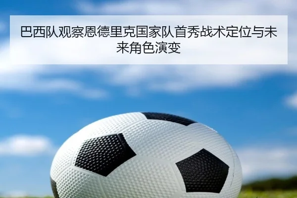 巴西队观察恩德里克国家队首秀战术定位与未来角色演变
