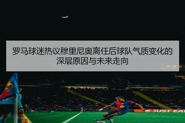 罗马球迷热议穆里尼奥离任后球队气质变化的深层原因与未来走向