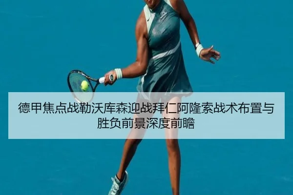 德甲焦点战勒沃库森迎战拜仁阿隆索战术布置与胜负前景深度前瞻
