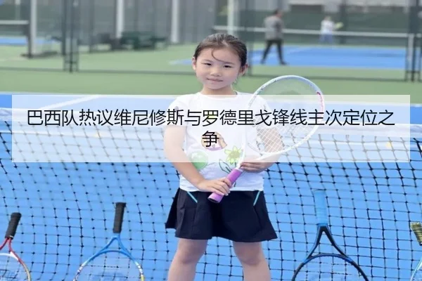 巴西队热议维尼修斯与罗德里戈锋线主次定位之争