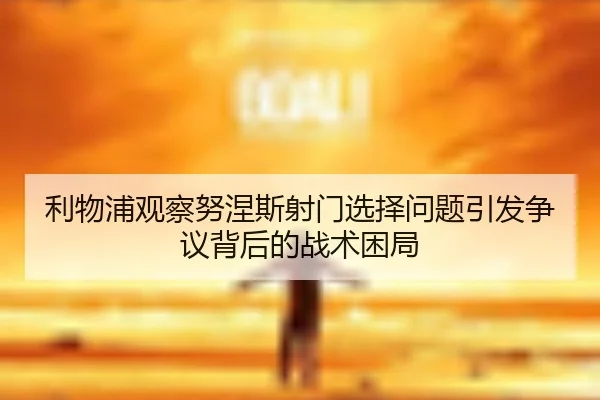 利物浦观察努涅斯射门选择问题引发争议背后的战术困局