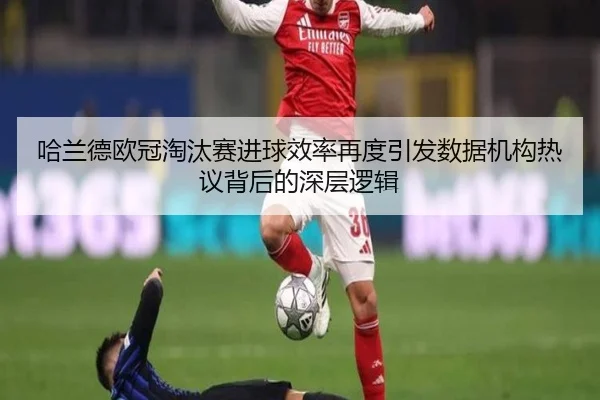 哈兰德欧冠淘汰赛进球效率再度引发数据机构热议背后的深层逻辑