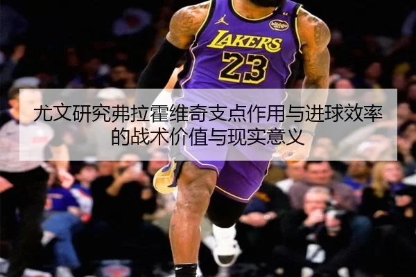 尤文研究弗拉霍维奇支点作用与进球效率的战术价值与现实意义