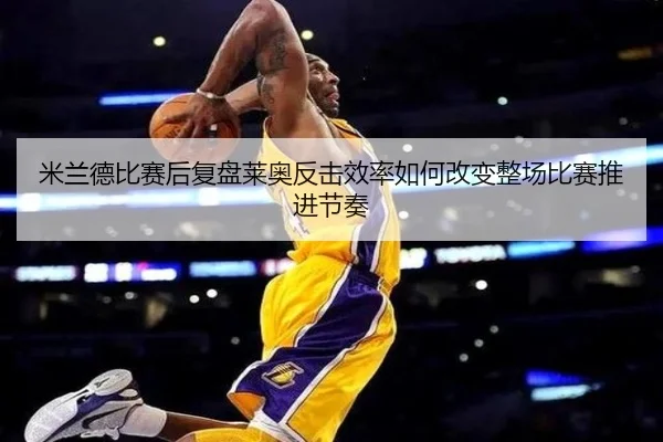 米兰德比赛后复盘莱奥反击效率如何改变整场比赛推进节奏