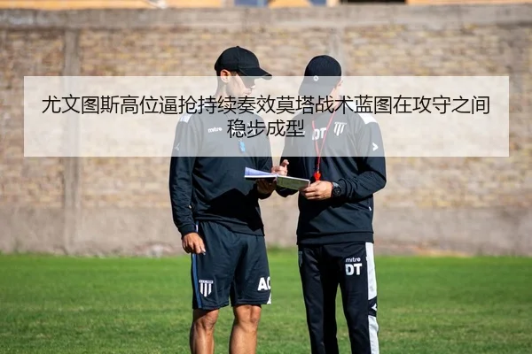 尤文图斯高位逼抢持续奏效莫塔战术蓝图在攻守之间稳步成型