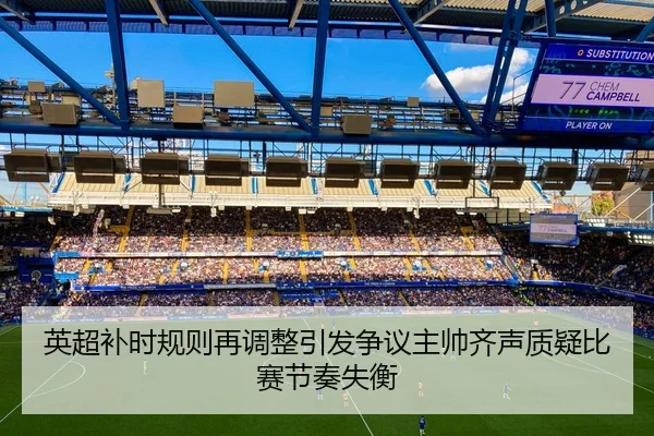 英超补时规则再调整引发争议主帅齐声质疑比赛节奏失衡