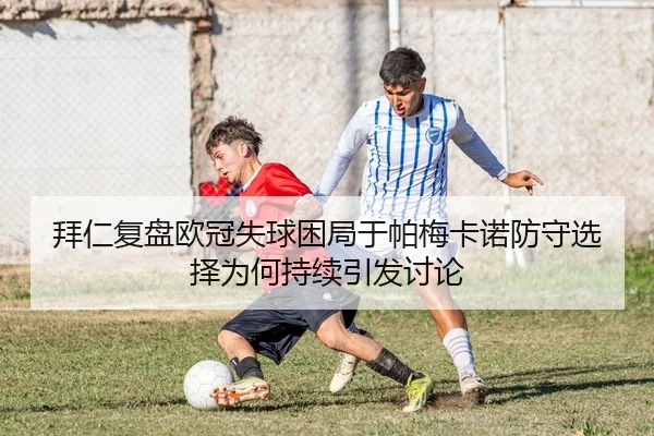拜仁复盘欧冠失球困局于帕梅卡诺防守选择为何持续引发讨论
