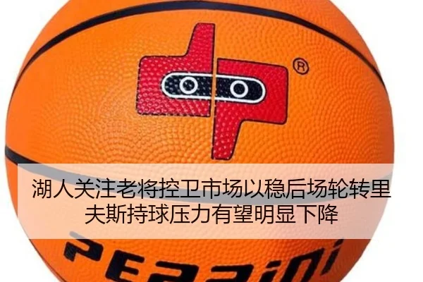 湖人关注老将控卫市场以稳后场轮转里夫斯持球压力有望明显下降